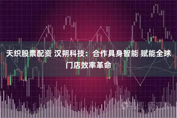 天织股票配资 汉朔科技：合作具身智能 赋能全球门店效率革命