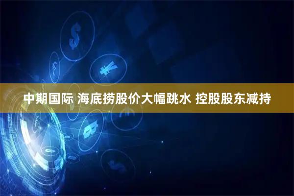 中期国际 海底捞股价大幅跳水 控股股东减持