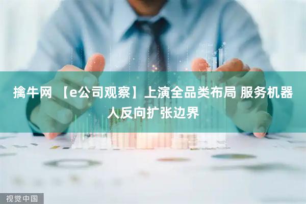 擒牛网 【e公司观察】上演全品类布局 服务机器人反向扩张边界