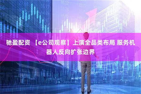 驰盈配资 【e公司观察】上演全品类布局 服务机器人反向扩张边界