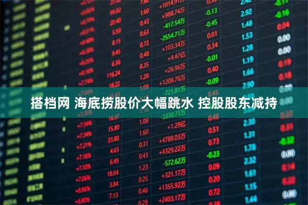 搭档网 海底捞股价大幅跳水 控股股东减持