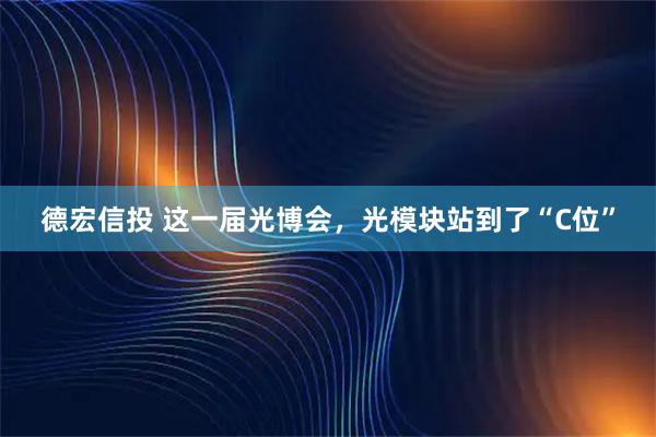 德宏信投 这一届光博会，光模块站到了“C位”