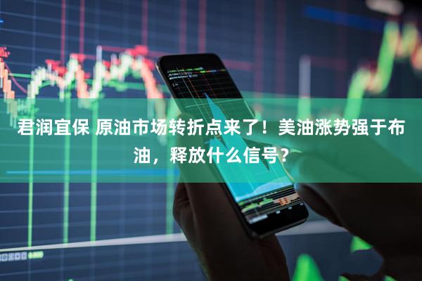 君润宜保 原油市场转折点来了！美油涨势强于布油，释放什么信号？