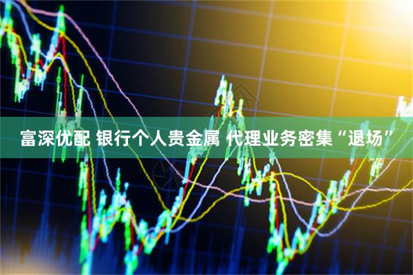 富深优配 银行个人贵金属 代理业务密集“退场”