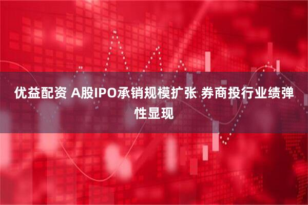 优益配资 A股IPO承销规模扩张 券商投行业绩弹性显现