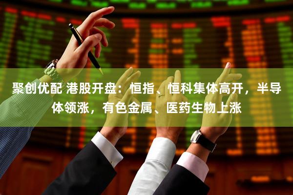 聚创优配 港股开盘：恒指、恒科集体高开，半导体领涨，有色金属、医药生物上涨