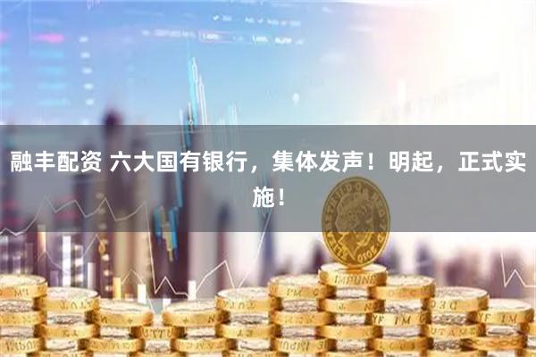 融丰配资 六大国有银行，集体发声！明起，正式实施！