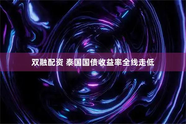 双融配资 泰国国债收益率全线走低