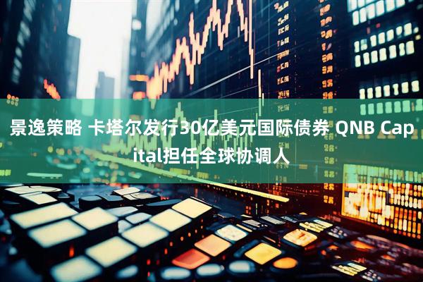 景逸策略 卡塔尔发行30亿美元国际债券 QNB Capital担任全球协调人
