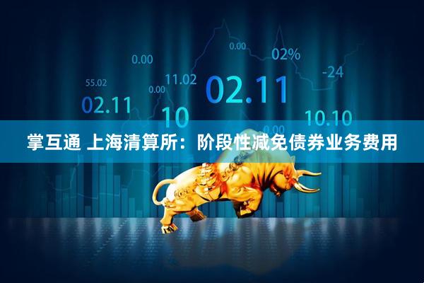 掌互通 上海清算所:阶段性减免债券业务费用