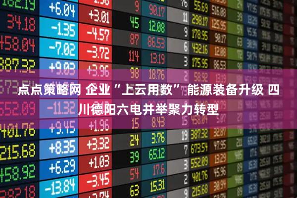点点策略网 企业“上云用数” 能源装备升级 四川德阳六电并举聚力转型