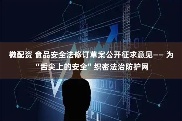 微配资 食品安全法修订草案公开征求意见—— 为“舌尖上的安全”织密法治防护网