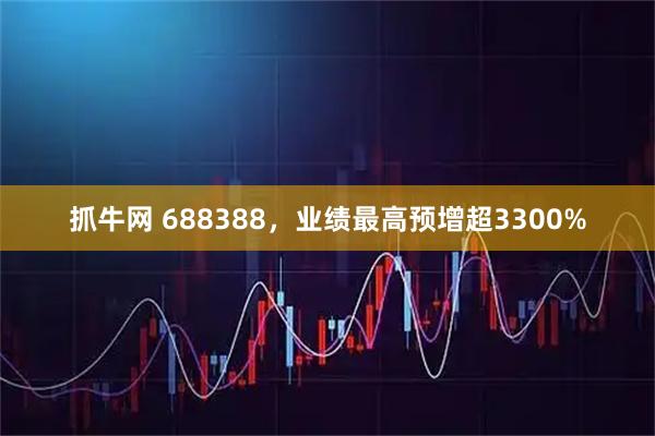 抓牛网 688388，业绩最高预增超3300%