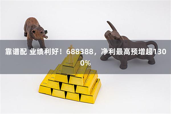 靠谱配 业绩利好！688388，净利最高预增超1300%