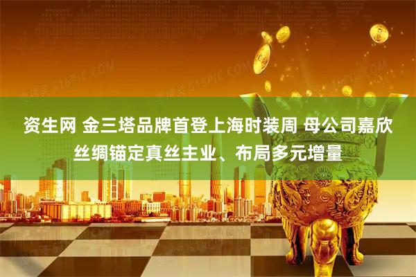 资生网 金三塔品牌首登上海时装周 母公司嘉欣丝绸锚定真丝主业、布局多元增量