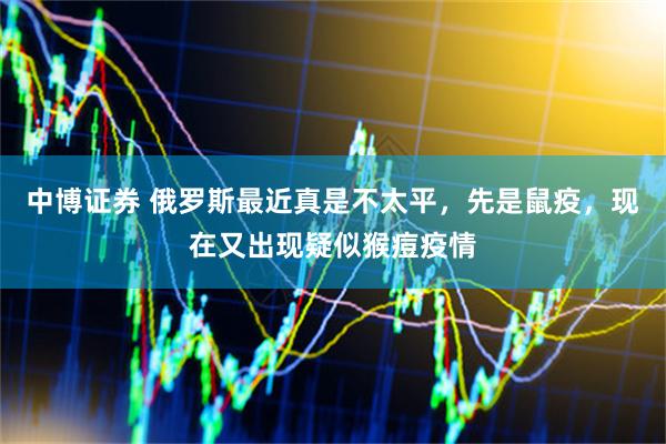 中博证券 俄罗斯最近真是不太平,先是鼠疫,现在又出现疑似猴痘疫情