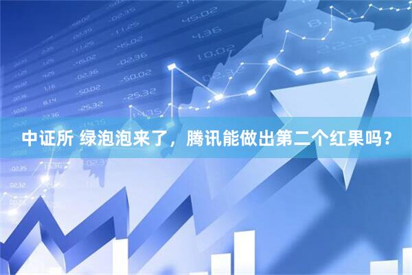 中证所 绿泡泡来了，腾讯能做出第二个红果吗？