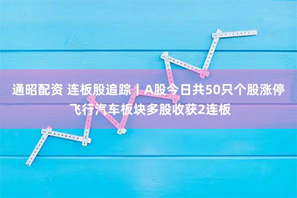通昭配资 连板股追踪丨A股今日共50只个股涨停 飞行汽车板块多股收获2连板