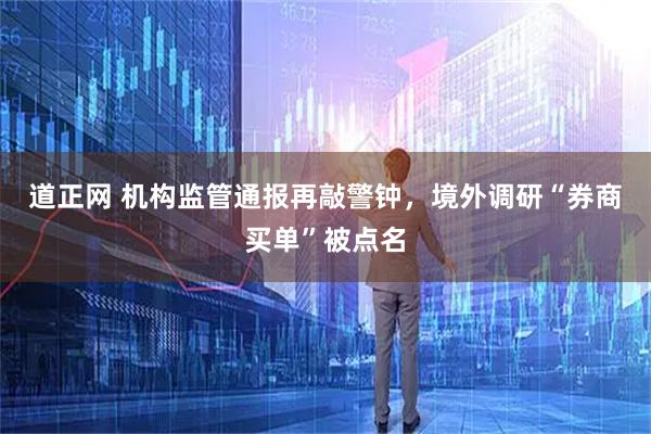 道正网 机构监管通报再敲警钟，境外调研“券商买单”被点名