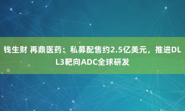 钱生财 再鼎医药：私募配售约2.5亿美元，推进DLL3靶向ADC全球研发