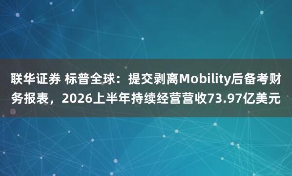 联华证券 标普全球：提交剥离Mobility后备考财务报表，2026上半年持续经营营收73.97亿美元
