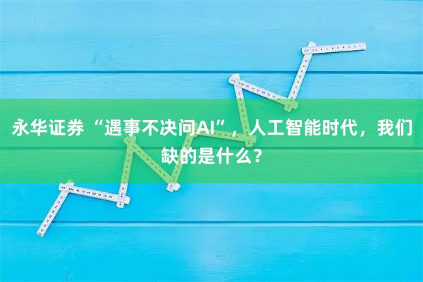 永华证券 “遇事不决问AI”，人工智能时代，我们缺的是什么？