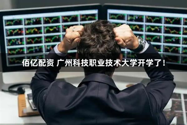 佰亿配资 广州科技职业技术大学开学了!
