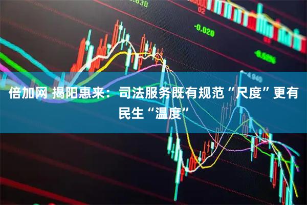 倍加网 揭阳惠来：司法服务既有规范“尺度”更有民生“温度”