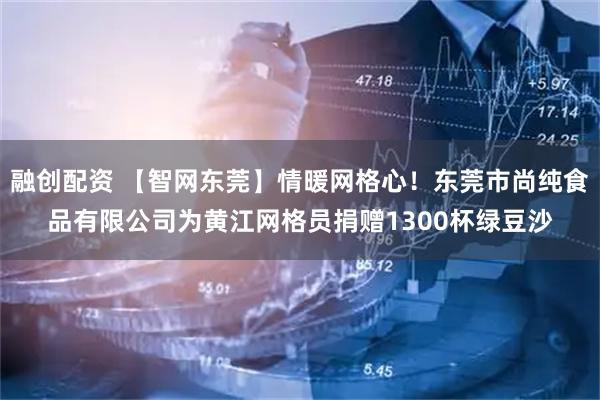 融创配资 【智网东莞】情暖网格心!东莞市尚纯食品有限公司为黄江网格员捐赠1300杯绿豆沙