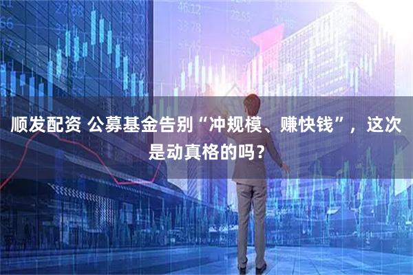 顺发配资 公募基金告别“冲规模、赚快钱”,这次是动真格的吗?