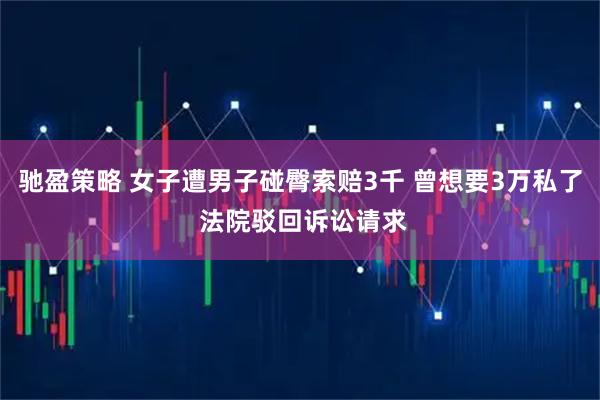 驰盈策略 女子遭男子碰臀索赔3千 曾想要3万私了 法院驳回诉讼请求