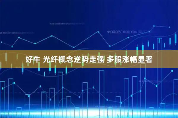 好牛 光纤概念逆势走强 多股涨幅显著