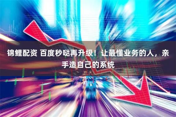 锦鲤配资 百度秒哒再升级！让最懂业务的人，亲手造自己的系统