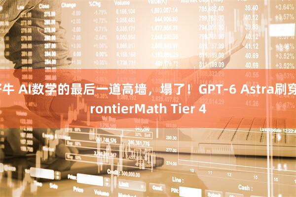 好牛 AI数学的最后一道高墙，塌了！GPT-6 Astra刷穿FrontierMath Tier 4