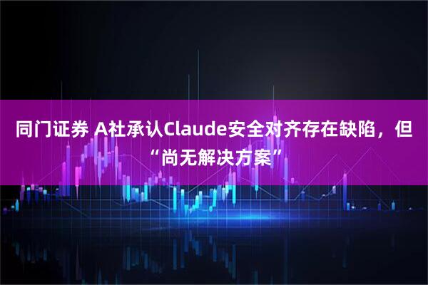 同门证券 A社承认Claude安全对齐存在缺陷，但“尚无解决方案”