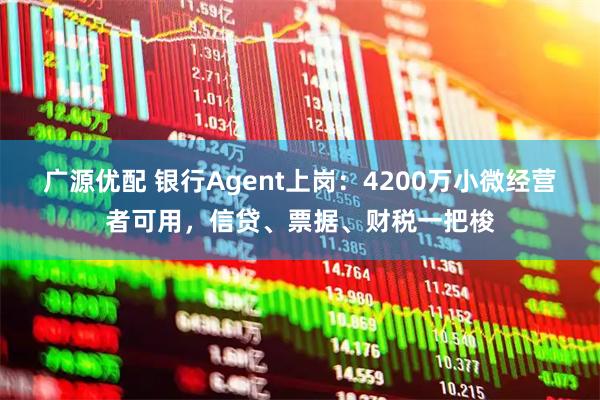 广源优配 银行Agent上岗：4200万小微经营者可用，信贷、票据、财税一把梭