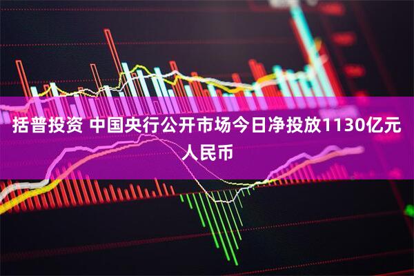 括普投资 中国央行公开市场今日净投放1130亿元人民币