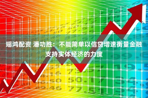 瑶鸿配资 潘功胜：不能简单以信贷增速衡量金融支持实体经济的力度