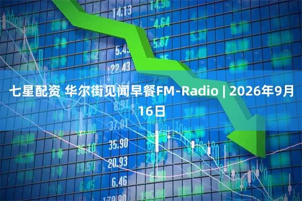 七星配资 华尔街见闻早餐FM-Radio | 2026年9月16日