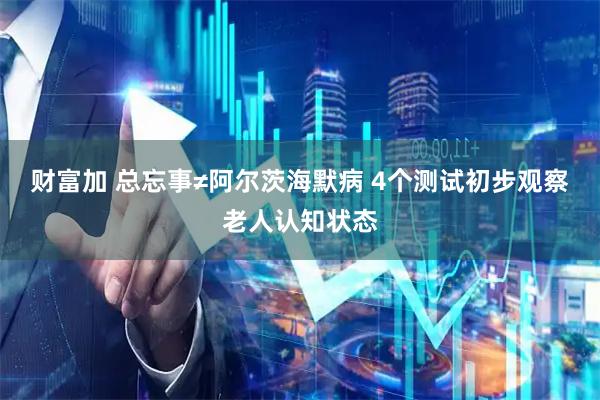 财富加 总忘事≠阿尔茨海默病 4个测试初步观察老人认知状态