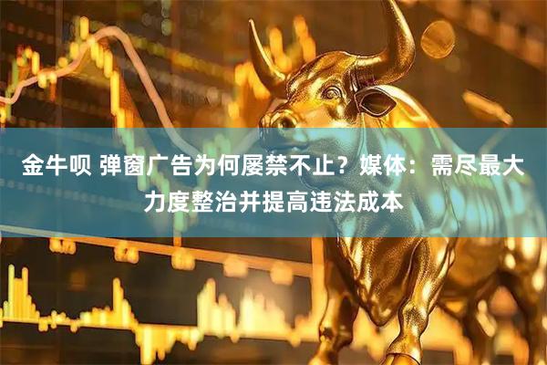 金牛呗 弹窗广告为何屡禁不止？媒体：需尽最大力度整治并提高违法成本