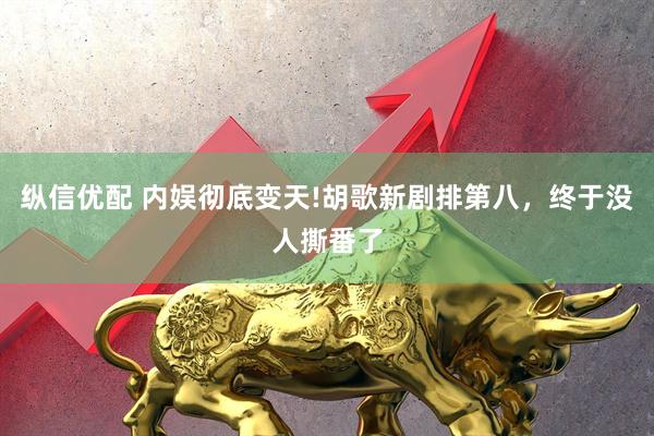 纵信优配 内娱彻底变天!胡歌新剧排第八，终于没人撕番了