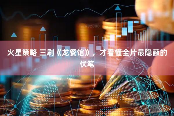 火星策略 三刷《龙餐馆》，才看懂全片最隐蔽的伏笔