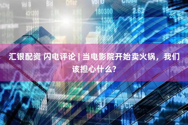 汇银配资 闪电评论 | 当电影院开始卖火锅，我们该担心什么?