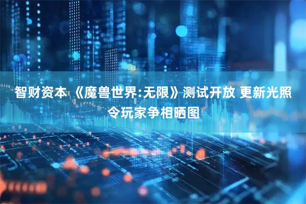 智财资本 《魔兽世界:无限》测试开放 更新光照令玩家争相晒图
