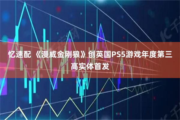 忆速配 《漫威金刚狼》创英国PS5游戏年度第三高实体首发