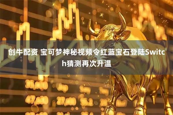 创牛配资 宝可梦神秘视频令红蓝宝石登陆Switch猜测再次升温